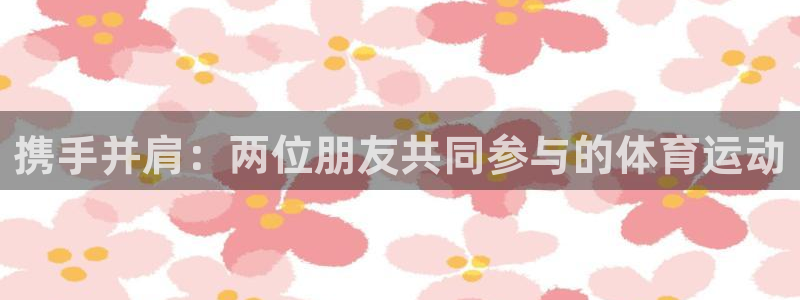意昂5Kgame登录：携手并肩：两位朋友共同参与的体育运动