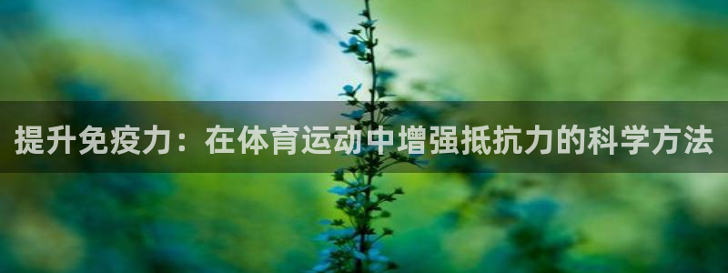 意昂5Kgame体育f开户：提升免疫力：在体育运动中增强抵抗力的科学方法