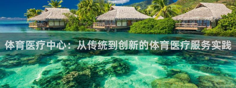 意昂5Kgame体育平台登录入口：体育医疗中心：从传统到创新的体育医疗服务实践