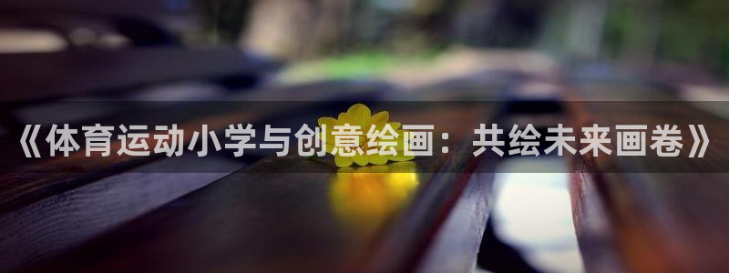 福建意昂5Kgame机电股份公司：《体育运动小学与创意绘画：共绘未来画卷》