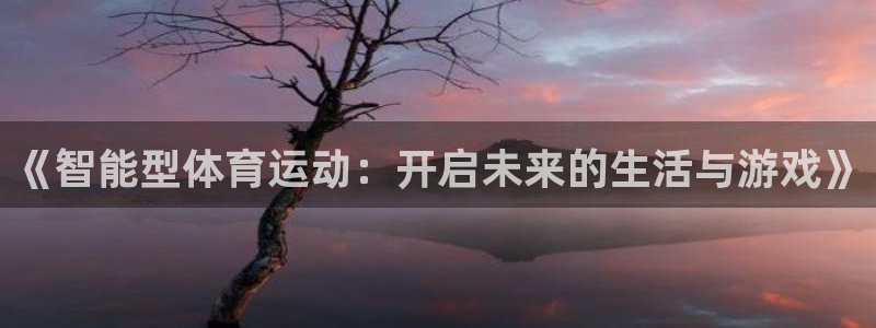 意昂5Kgamevk：《智能型体育运动：开启未来的生活与游戏》