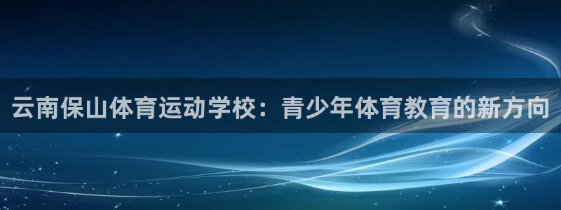 意昂5Kgame2平台登录：云南保山体育运动学校：青少年体育教育的新方向