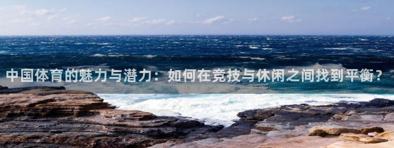 意昂5Kgame3代理：中国体育的魅力与潜力：如何在竞技与休闲之间找到平衡？