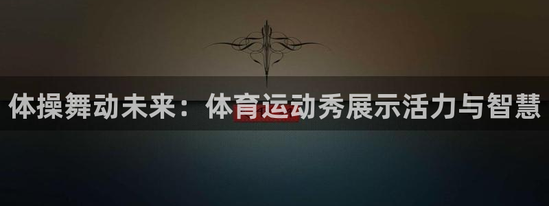 意昂5Kgame体育平台开号链接：体操舞动未来：体育运动秀展示活力与智慧