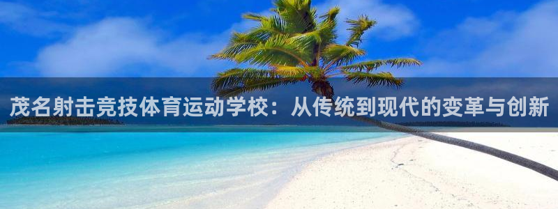 意昂5Kgame登录：茂名射击竞技体育运动学校：从传统到现代的变革与创新