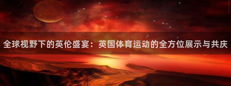 意昂5Kgame体育：全球视野下的英伦盛宴：英国体育运动的全方位展示与共庆
