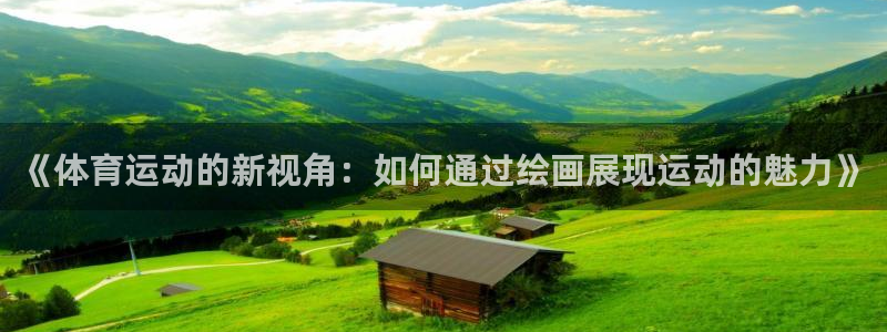 意昂5Kgame2平台注册：《体育运动的新视角：如何通过绘画展现运动的魅力》