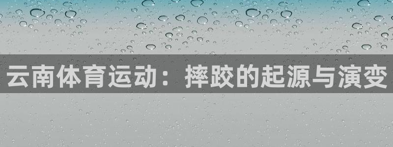 意昂5Kgame2体育登录入口：云南体育运动：摔跤的起源与演变