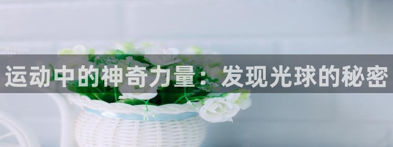 意昂5Kgame4代理：运动中的神奇力量：发现光球的秘密