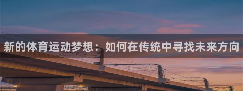 意昂5Kgame2登录：新的体育运动梦想：如何在传统中寻找未来方向