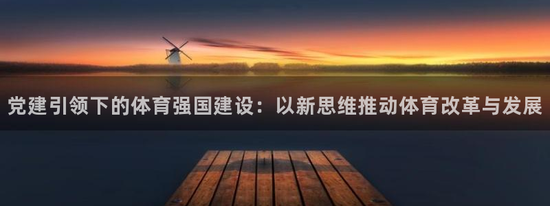 意昂5Kgame体育代理：党建引领下的体育强国建设：以新思维推动体育改革与发展
